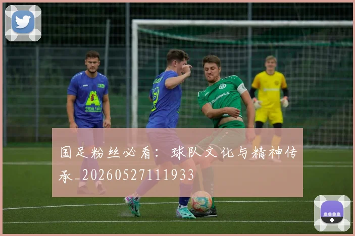 国足粉丝必看:球队文化与精神传承_20260527111933