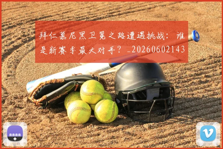 拜仁慕尼黑卫冕之路遭遇挑战：谁是新赛季最大对手？_20260602143548