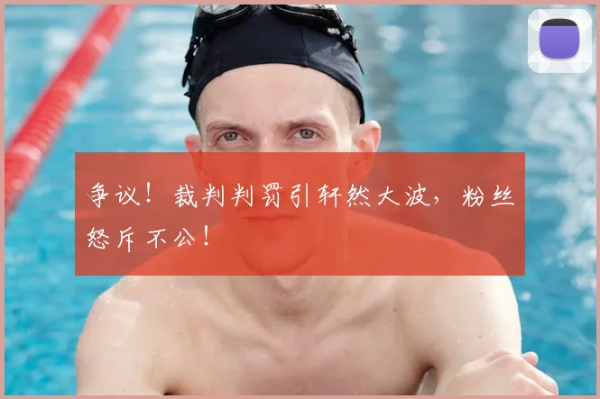 争议!裁判判罚引轩然大波,粉丝怒斥不公!