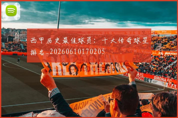 西甲历史最佳球员:十大传奇球星排名_20260610170205