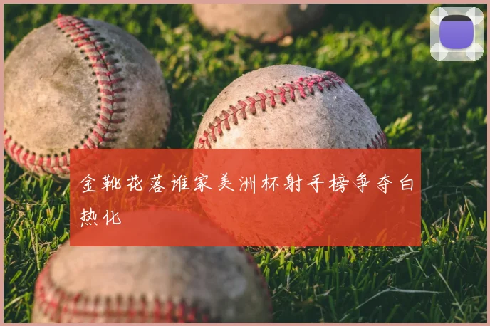金靴花落谁家美洲杯射手榜争夺白热化