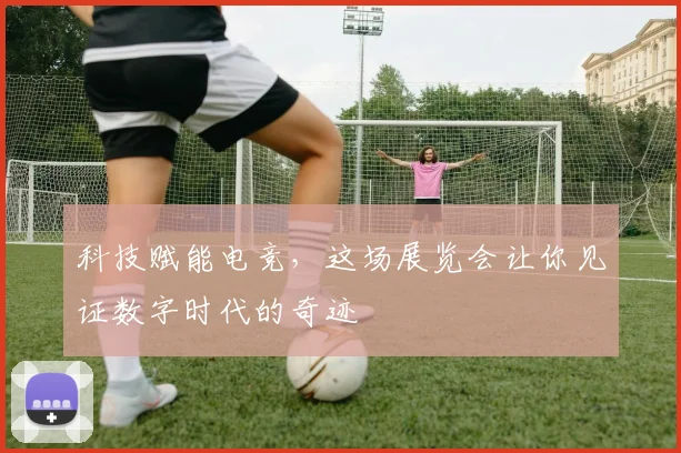 科技赋能电竞,这场展览会让你见证数字时代的奇迹