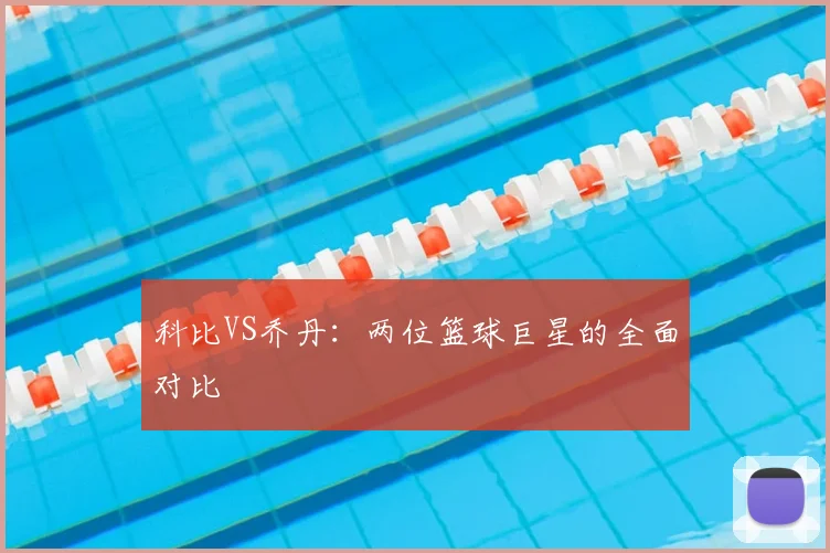 科比VS乔丹:两位篮球巨星的全面对比