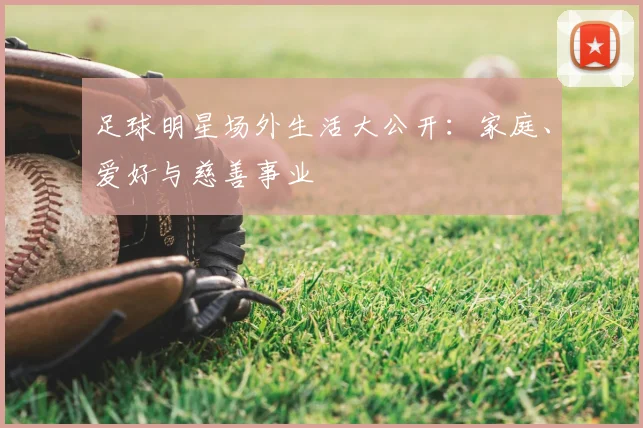 足球明星场外生活大公开：家庭、爱好与慈善事业