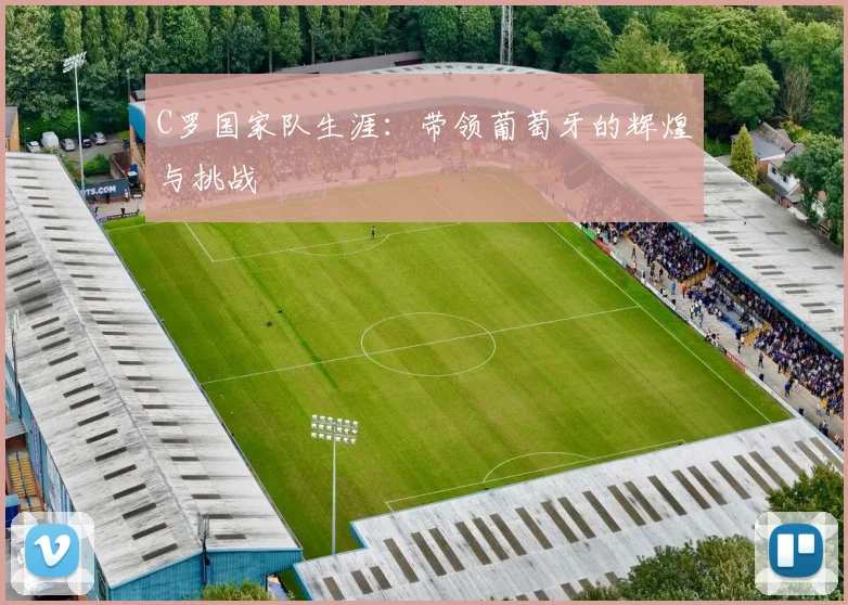 C罗国家队生涯：带领葡萄牙的辉煌与挑战
