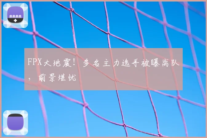 FPX大地震!多名主力选手被曝离队,前景堪忧