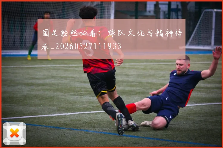 国足粉丝必看：球队文化与精神传承_20260527111933