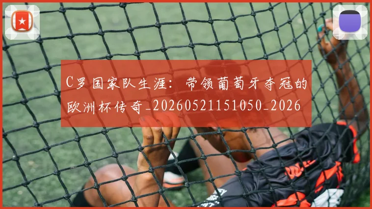 C罗国家队生涯：带领葡萄牙夺冠的欧洲杯传奇_20260521151050_20260606165340