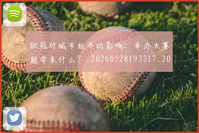 欧冠对城市经济的影响:举办决赛能带来什么?_20260528193317_20260609224922