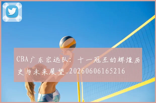 CBA广东宏远队：十一冠王的辉煌历史与未来展望_20260606165216